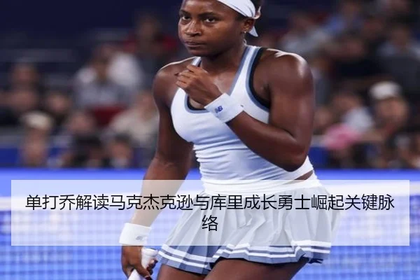 单打乔解读马克杰克逊与库里成长勇士崛起关键脉络